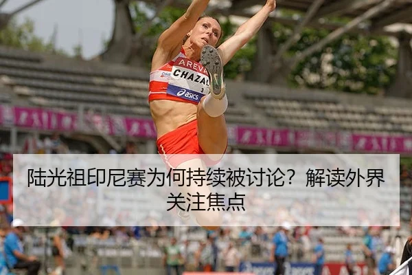 陆光祖印尼赛为何持续被讨论？解读外界关注焦点